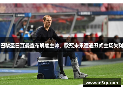 巴黎圣日耳曼宣布解雇主帅，欧冠未果遭遇丑闻主场失利