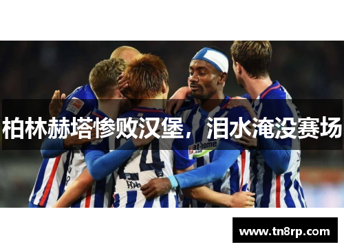 柏林赫塔惨败汉堡，泪水淹没赛场