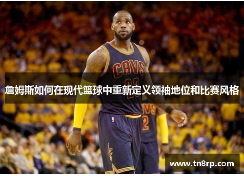 詹姆斯如何在现代篮球中重新定义领袖地位和比赛风格