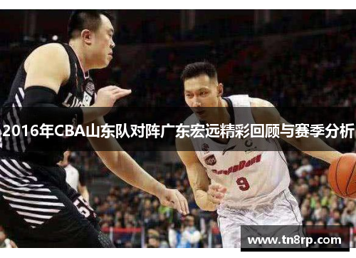 2016年CBA山东队对阵广东宏远精彩回顾与赛季分析