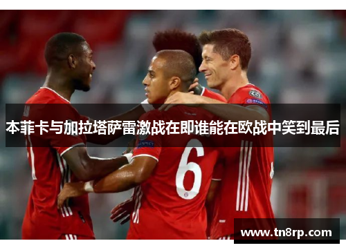 本菲卡与加拉塔萨雷激战在即谁能在欧战中笑到最后