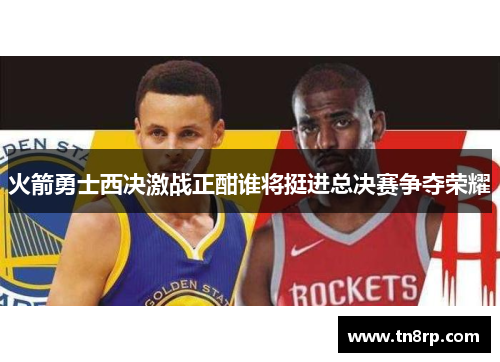 火箭勇士西决激战正酣谁将挺进总决赛争夺荣耀