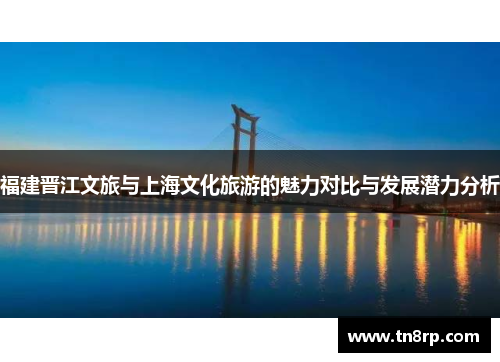 福建晋江文旅与上海文化旅游的魅力对比与发展潜力分析
