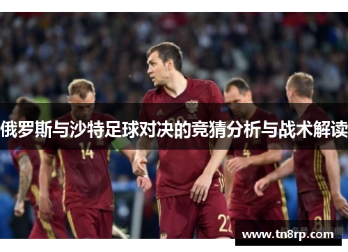 俄罗斯与沙特足球对决的竞猜分析与战术解读