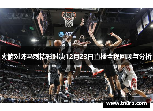 火箭对阵马刺精彩对决12月23日直播全程回顾与分析