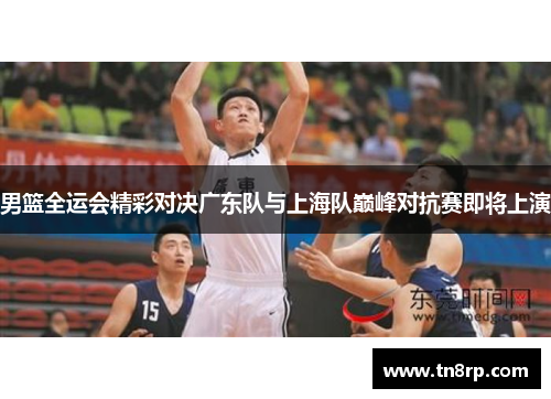 男篮全运会精彩对决广东队与上海队巅峰对抗赛即将上演