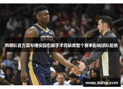 鹈鹕队官方宣布锡安因右膝手术将缺席整个赛季影响球队前景