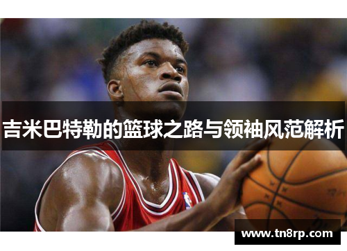 吉米巴特勒的篮球之路与领袖风范解析